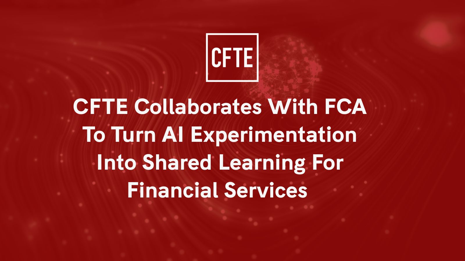 CFTE Collaborates with FCA to Turn AI Experimentation into Shared Learning for Financial Services